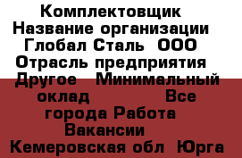 Комплектовщик › Название организации ­ Глобал-Сталь, ООО › Отрасль предприятия ­ Другое › Минимальный оклад ­ 24 000 - Все города Работа » Вакансии   . Кемеровская обл.,Юрга г.